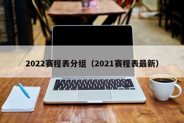 2022赛程表分组（2021赛程表最新）
