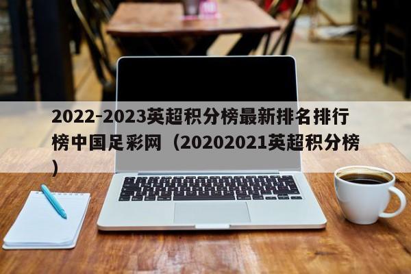 2022-2023英超积分榜最新排名排行榜中国足彩网（20202021英超积分榜）